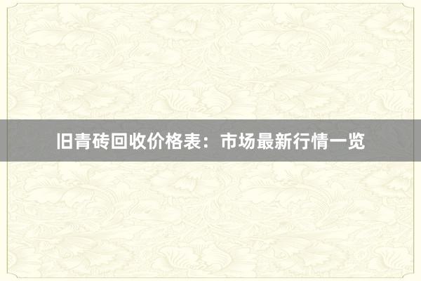 旧青砖回收价格表：市场最新行情一览